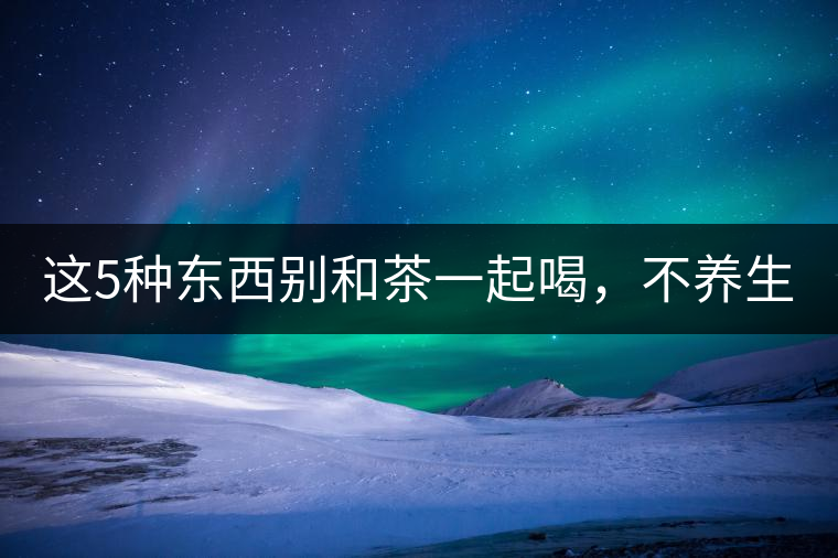 這5種東西別和茶一起喝，不養(yǎng)生還有危害！
