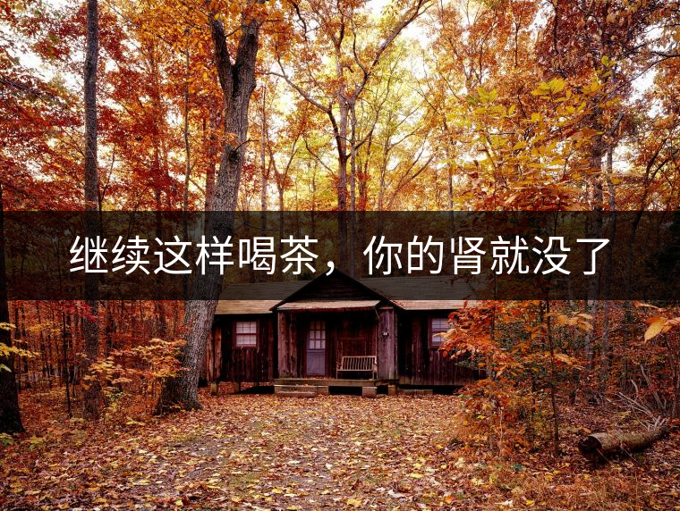 繼續(xù)這樣喝茶，你的腎就沒(méi)了