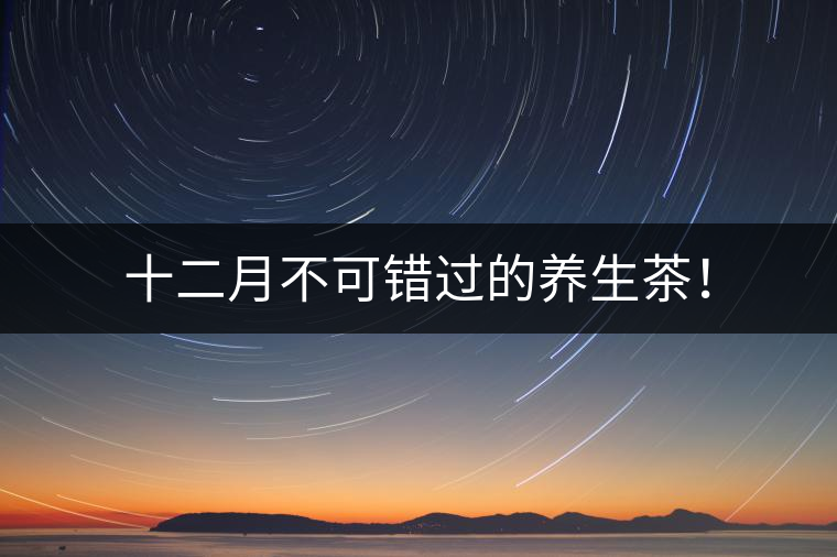 十二月不可錯過的養(yǎng)生茶！