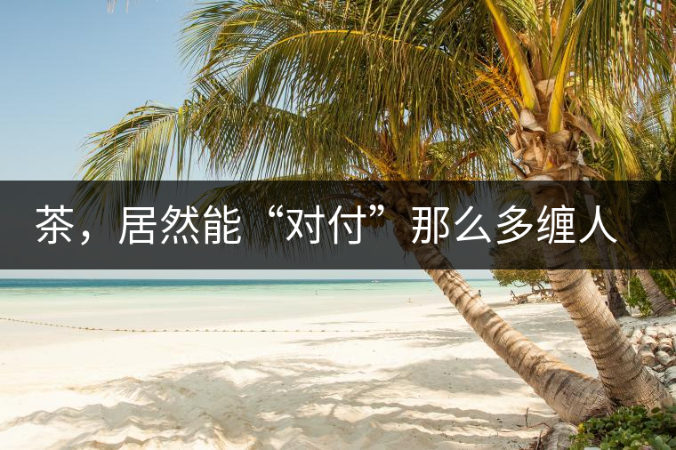 茶，居然能“對付”那么多纏人的疾病