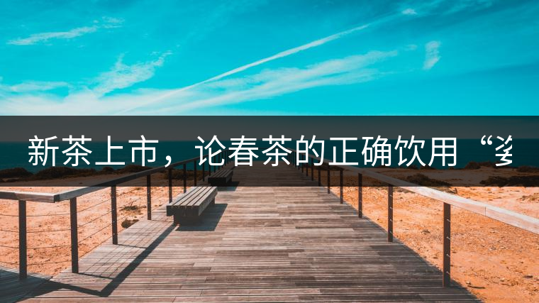 新茶上市，論春茶的正確飲用“姿勢(shì)”