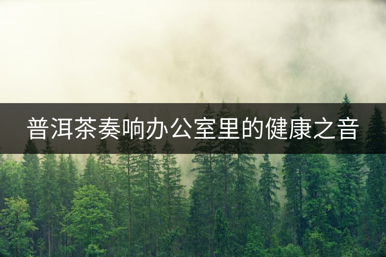 普洱茶奏響辦公室里的健康之音