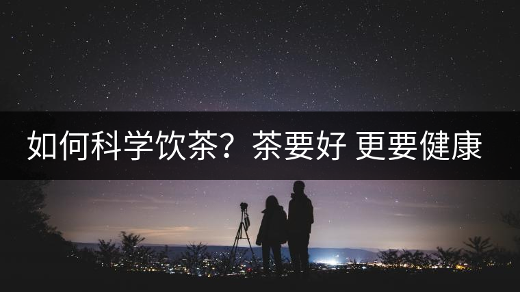 如何科學(xué)飲茶？茶要好 更要健康 避免這些誤區(qū)!
