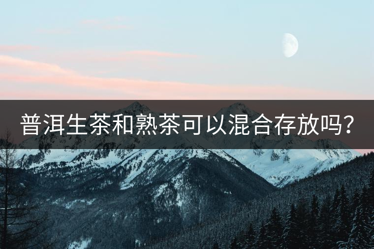 普洱生茶和熟茶可以混合存放嗎？