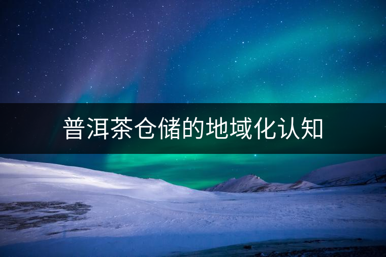 普洱茶倉儲的地域化認(rèn)知 普洱茶倉儲的地域化認(rèn)知