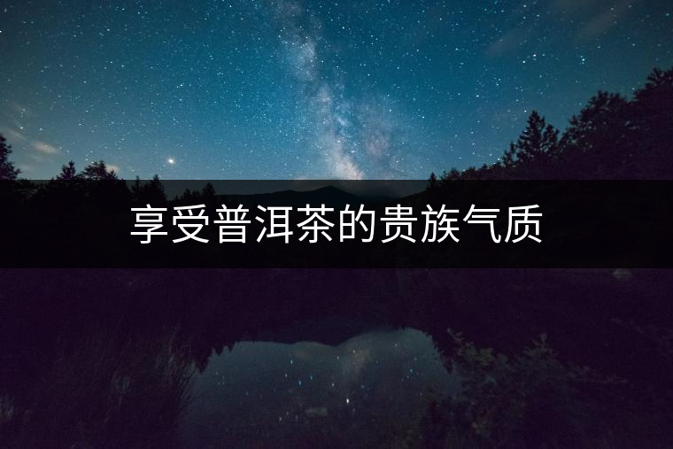 享受普洱茶的貴族氣質(zhì) 享受普洱茶的貴族氣質(zhì)