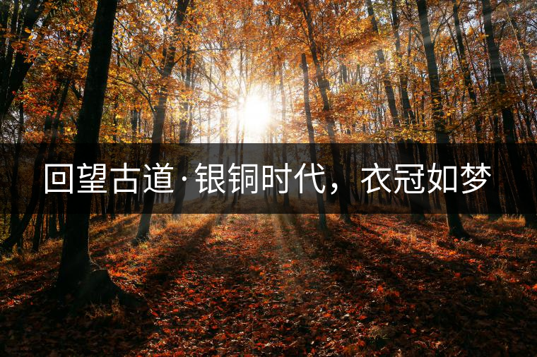回望古道·銀銅時代，衣冠如夢