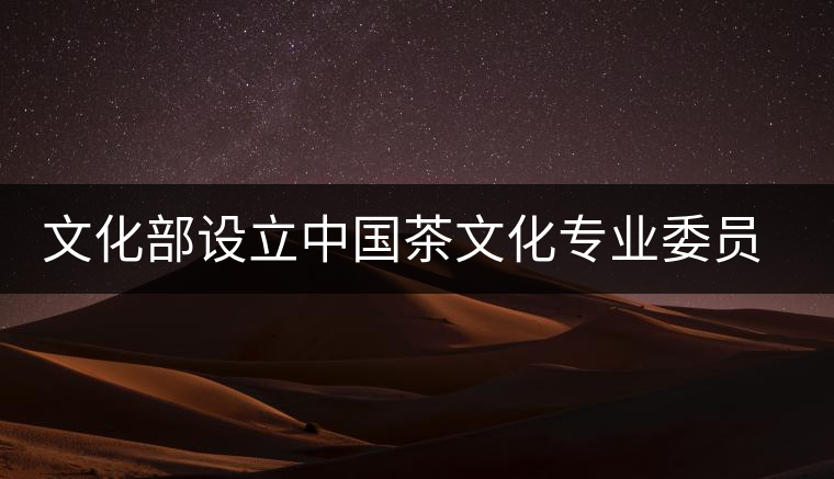 文化部設立中國茶文化專業(yè)委員會 文化部設立中國茶文化專業(yè)委員會