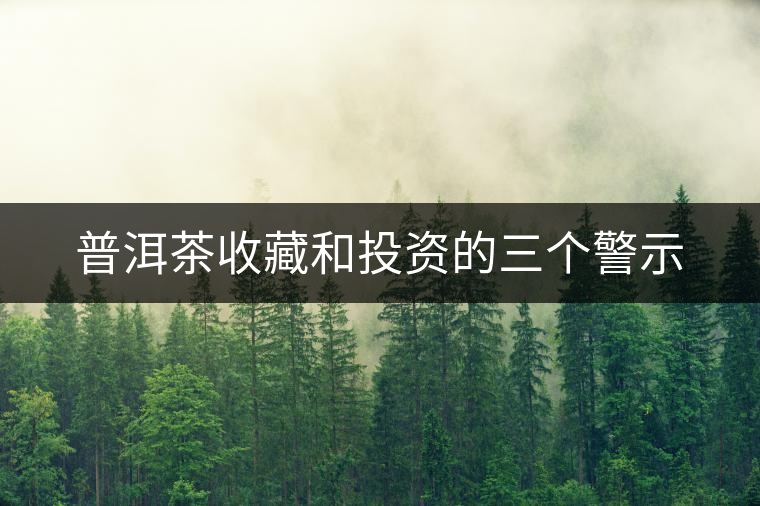 普洱茶收藏和投資的三個(gè)警示 普洱茶收藏和投資的三個(gè)警示