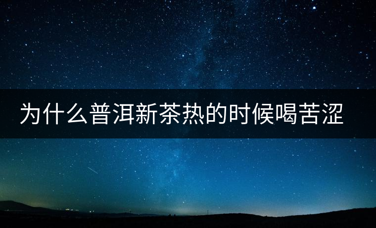 為什么普洱新茶熱的時(shí)候喝苦澀，溫的時(shí)候回甘？