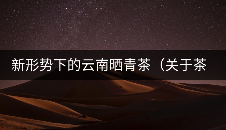 新形勢下的云南曬青茶（關(guān)于茶葉、茶樹專業(yè)數(shù)據(jù)深度綜合剖析）