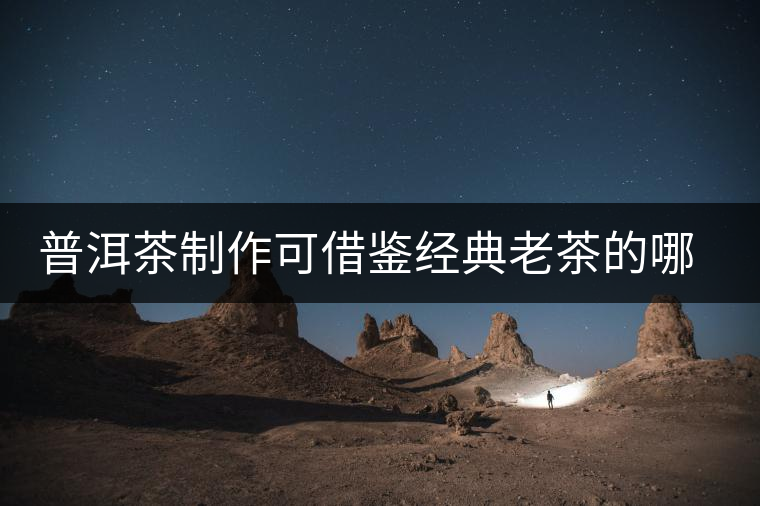 普洱茶制作可借鑒經(jīng)典老茶的哪些方面？