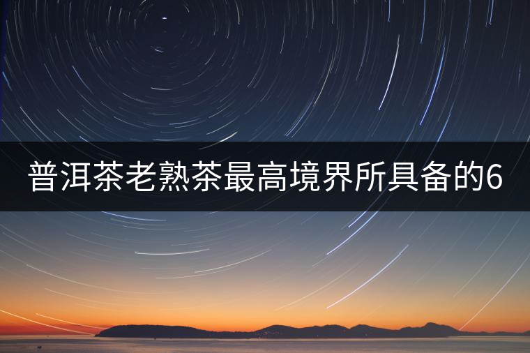 普洱茶老熟茶最高境界所具備的6大特點(diǎn)！