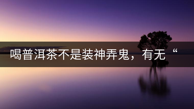 喝普洱茶不是裝神弄鬼，有無“茶氣”不要盲目崇拜