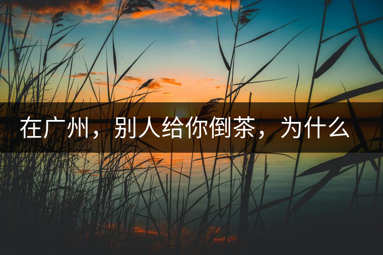 在廣州，別人給你倒茶，為什么要敲三下桌面？不懂別亂敲！