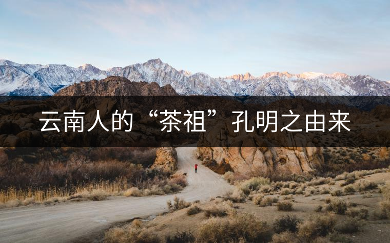 云南人的“茶祖”孔明之由來(lái)