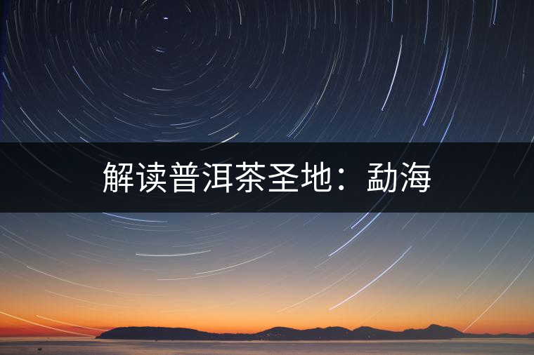 解讀普洱茶圣地：勐海