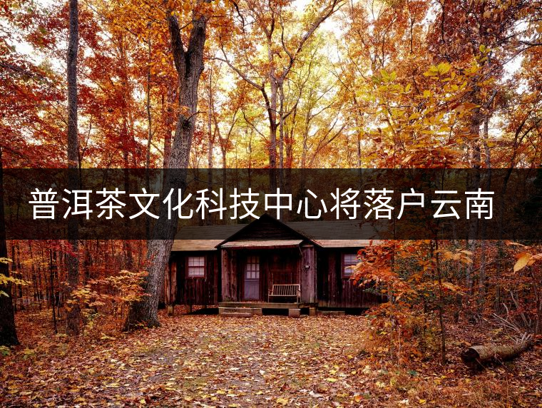 普洱茶文化科技中心將落戶(hù)云南昆明 普洱茶文化科技中心將落戶(hù)云南昆明