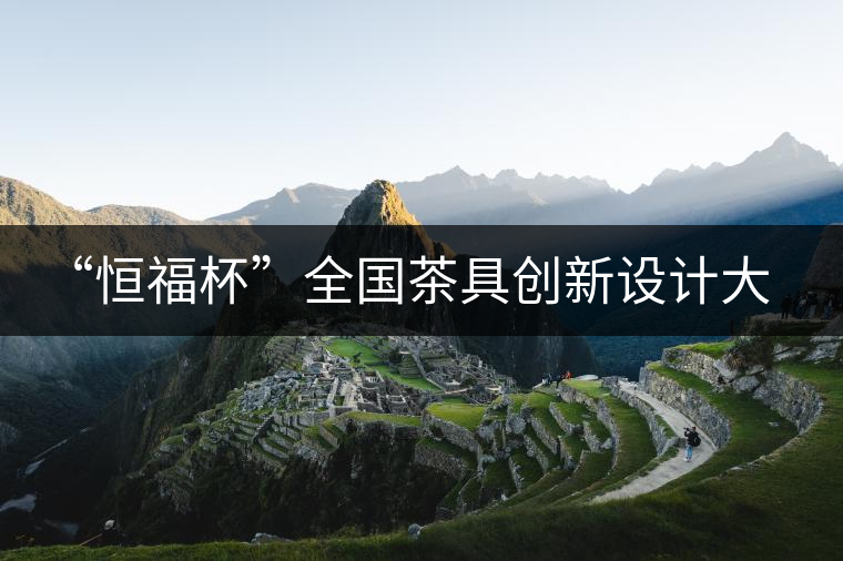 “恒福杯”全國茶具創(chuàng)新設計大賽在廣州開幕