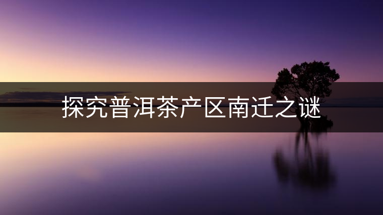 探究普洱茶產(chǎn)區(qū)南遷之謎 探究普洱茶產(chǎn)區(qū)南遷之謎