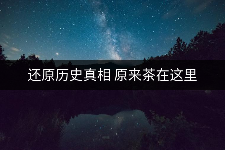 還原歷史真相 原來(lái)茶在這里 還原歷史真相 原來(lái)茶在這里