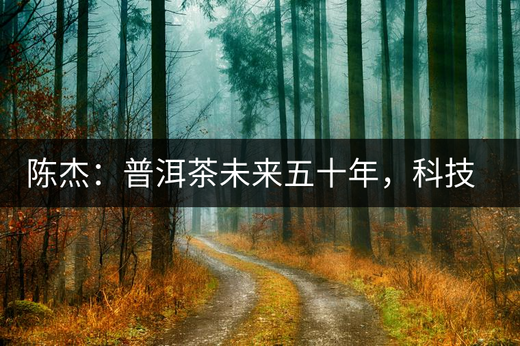 陳杰：普洱茶未來(lái)五十年，科技面臨的七項(xiàng)突破（二）