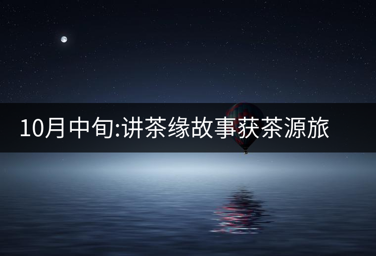 10月中旬:講茶緣故事獲茶源旅游機(jī)會