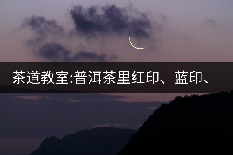 茶道教室:普洱茶里紅印、藍印、黃印代表什么?