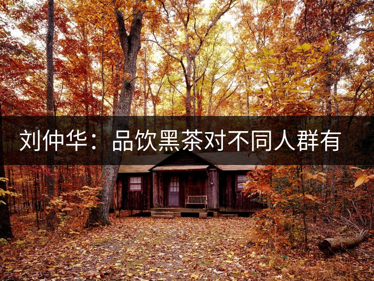 劉仲華:品飲黑茶對(duì)不同人群有益 劉仲華:品飲黑茶對(duì)不同人群有益