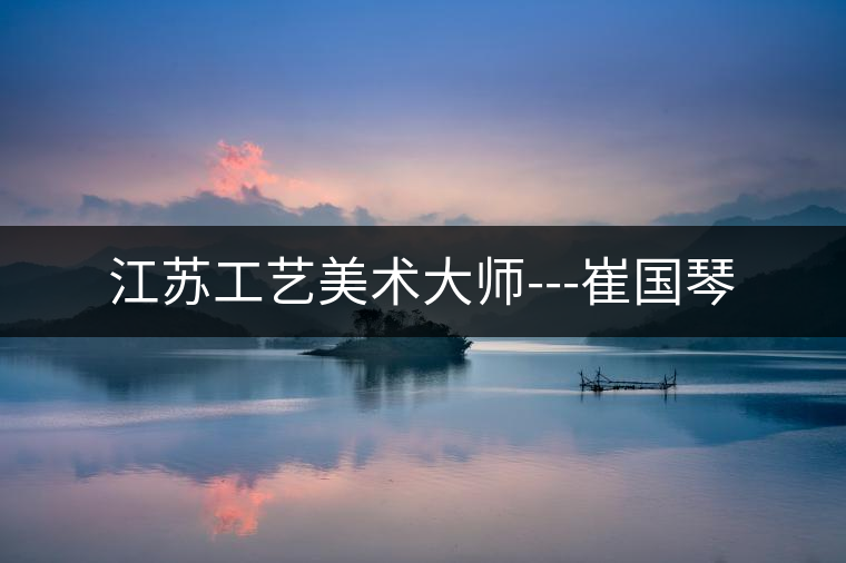 江蘇工藝美術(shù)大師---崔國琴