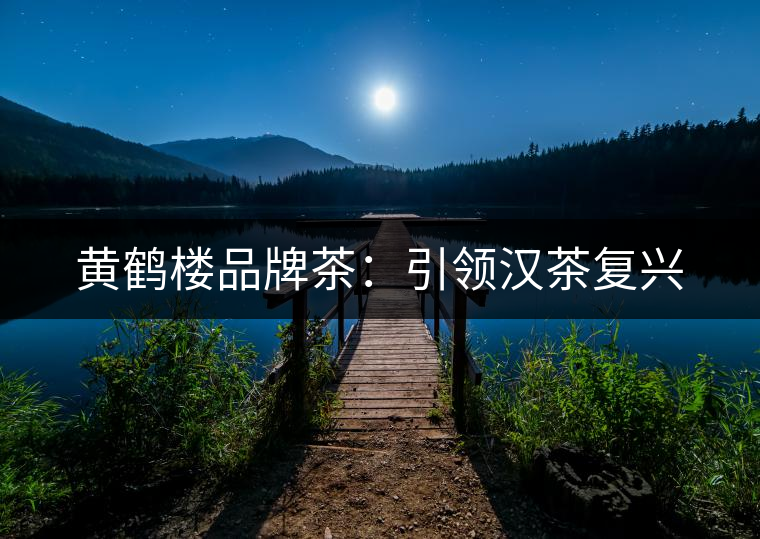 黃鶴樓品牌茶:引領漢茶復興 黃鶴樓品牌茶:引領漢茶復興