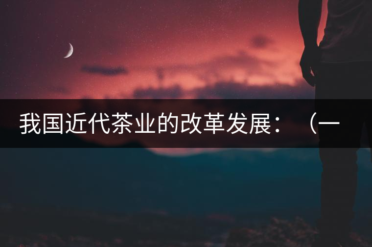 我國(guó)近代茶業(yè)的改革發(fā)展:(一)振興茶業(yè)組織和派員出 我國(guó)近代茶業(yè)的改革發(fā)展:(一)振興茶業(yè)組織和派員出