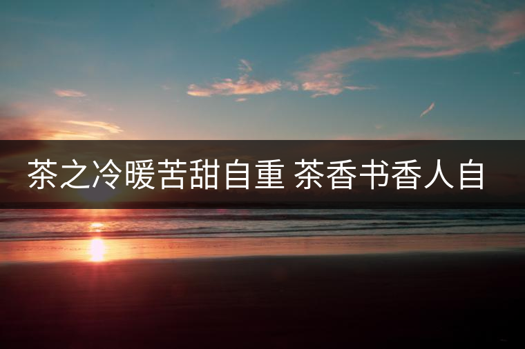 茶之冷暖苦甜自重 茶香書香人自知 茶之冷暖苦甜自重 茶香書香人自知