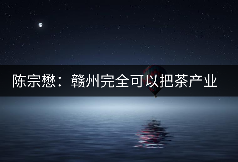 陳宗懋：贛州完全可以把茶產(chǎn)業(yè)做大做強(qiáng)