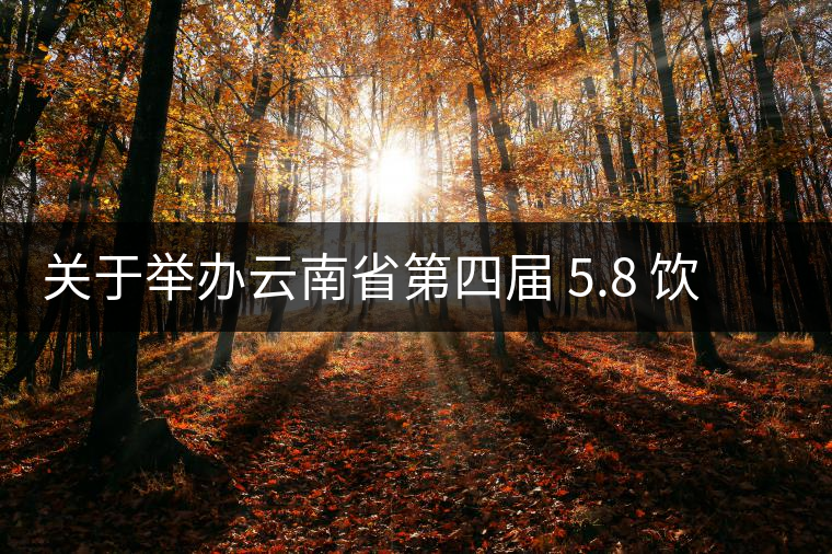 關于舉辦云南省第四屆 5.8 飲茶日 茶文化系列活動的通知