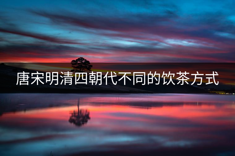 唐宋明清四朝代不同的飲茶方式 唐宋明清四朝代不同的飲茶方式