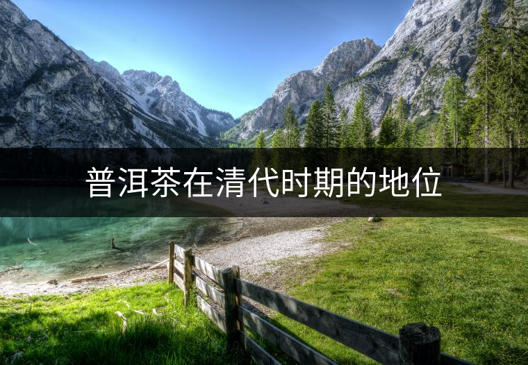 普洱茶在清代時(shí)期的地位 普洱茶在清代時(shí)期的地位
