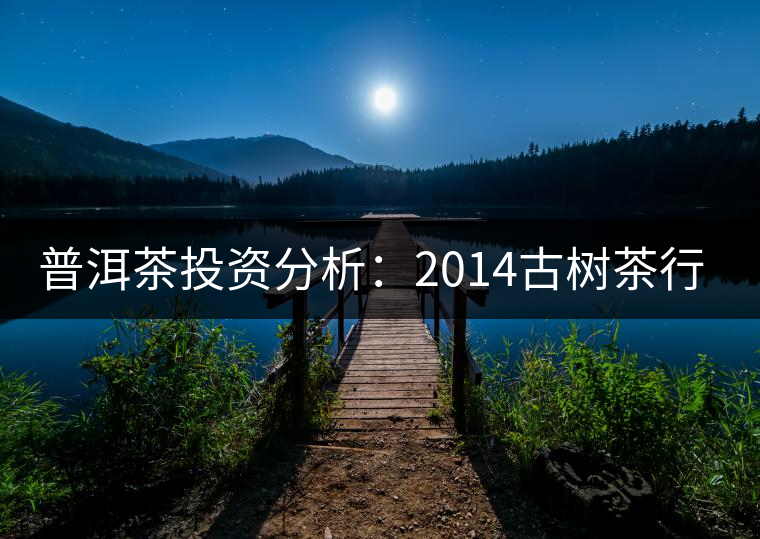普洱茶投資分析：2014古樹茶行情解析