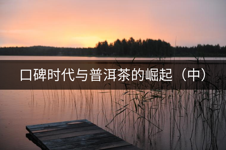 口碑時(shí)代與普洱茶的崛起(中) 口碑時(shí)代與普洱茶的崛起(中)