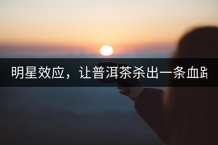 明星效應(yīng)，讓普洱茶殺出一條血路！