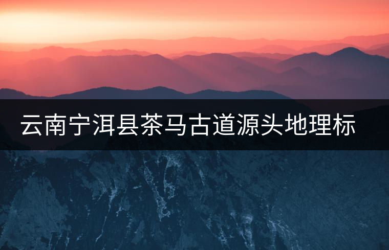 云南寧洱縣茶馬古道源頭地理標(biāo)識(shí)落成 云南寧洱縣茶馬古道源頭地理標(biāo)識(shí)落成