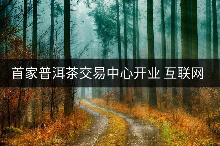 首家普洱茶交易中心開(kāi)業(yè) 互聯(lián)網(wǎng)+護(hù)航茶產(chǎn)業(yè)發(fā)展 首家普洱茶交易中心開(kāi)業(yè) 互聯(lián)網(wǎng)+護(hù)航茶產(chǎn)業(yè)發(fā)展