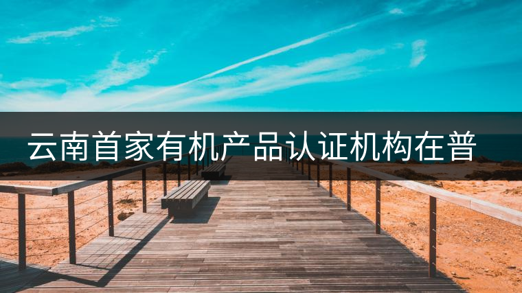 云南首家有機產品認證機構在普洱揭牌成立 云南首家有機產品認證機構在普洱揭牌成立