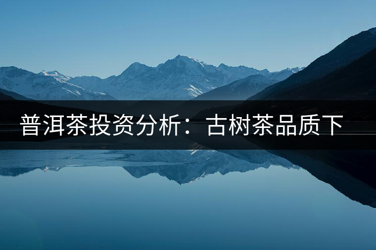 普洱茶投資分析:古樹茶品質(zhì)下滑?過度采摘才是根源所在 普洱茶投資分析:古樹茶品質(zhì)下滑?過度采摘才是根源所在