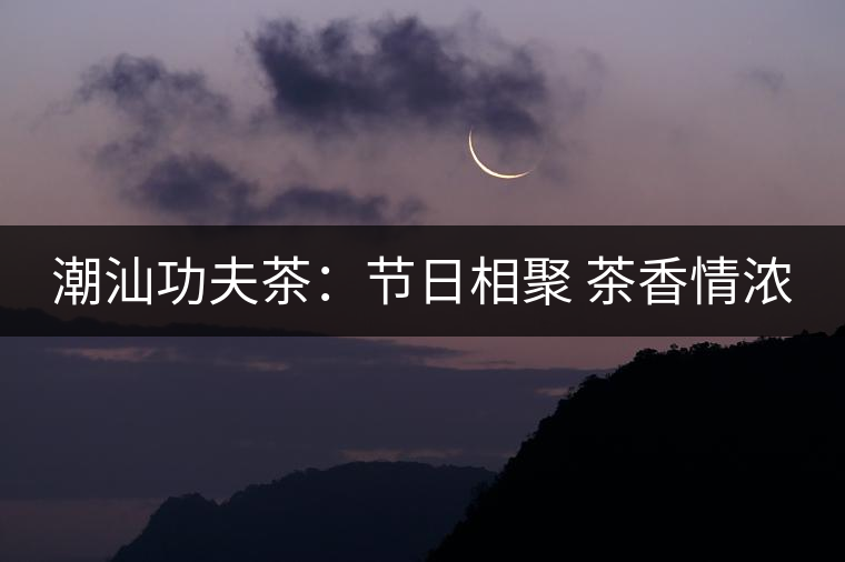 潮汕功夫茶:節(jié)日相聚 茶香情濃 潮汕功夫茶:節(jié)日相聚 茶香情濃