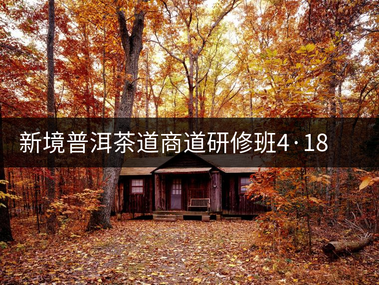 新境普洱茶道商道研修班4·18：象明鄉(xiāng)、曼松皇家古茶園！