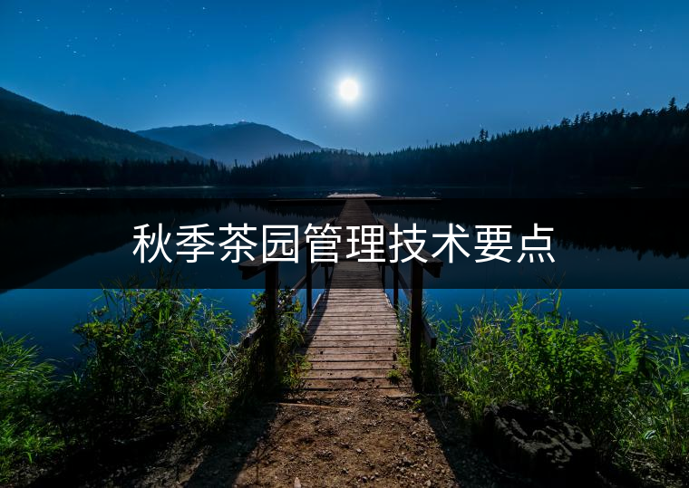 秋季茶園管理技術(shù)要點 秋季茶園管理技術(shù)要點