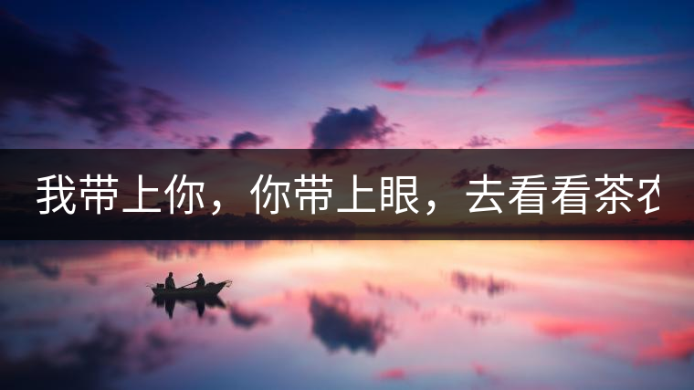 我?guī)夏?，你帶上眼，去看看茶農(nóng)。