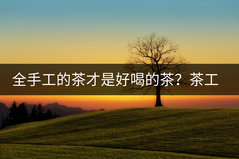 全手工的茶才是好喝的茶？茶工藝的傳承與創(chuàng)新