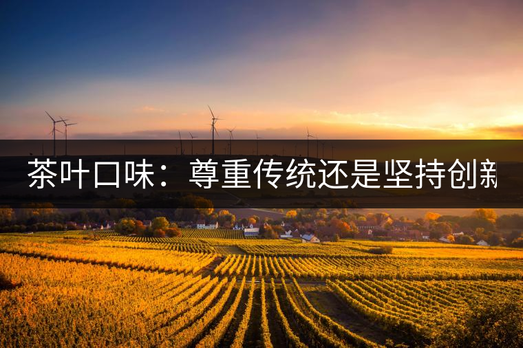 茶葉口味：尊重傳統(tǒng)還是堅持創(chuàng)新？